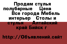 Продам стулья полубарные  › Цена ­ 13 000 - Все города Мебель, интерьер » Столы и стулья   . Алтайский край,Бийск г.